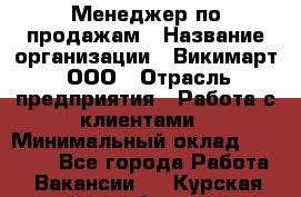 Менеджер по продажам › Название организации ­ Викимарт, ООО › Отрасль предприятия ­ Работа с клиентами › Минимальный оклад ­ 15 000 - Все города Работа » Вакансии   . Курская обл.